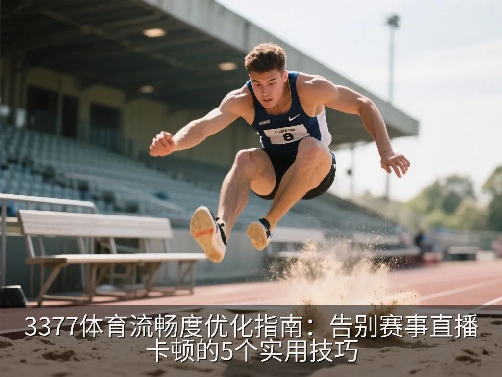3377体育流畅度优化指南：告别赛事直播卡顿的5个实用技巧